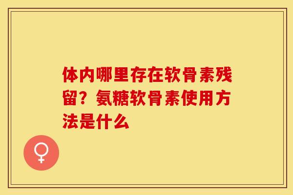 体内哪里存在软骨素残留？氨糖软骨素使用方法是什么