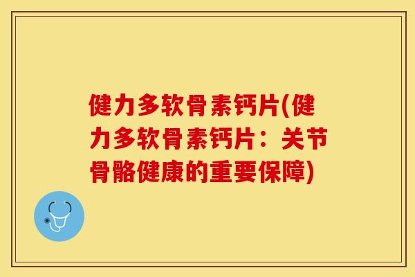 健力多软骨素钙片(健力多软骨素钙片：关节骨骼健康的重要保障)