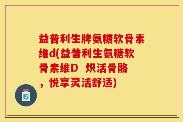 益普利生牌氨糖软骨素维d(益普利生氨糖软骨素维D  炽活骨骼，悦享灵活舒适)
