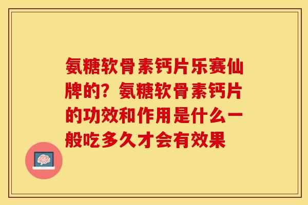 氨糖软骨素钙片乐赛仙牌的？氨糖软骨素钙片的功效和作用是什么一般吃多久才会有效果