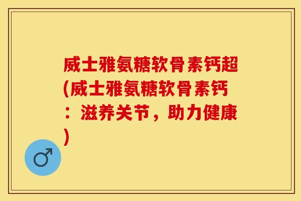 威士雅氨糖软骨素钙超(威士雅氨糖软骨素钙：滋养关节，助力健康)