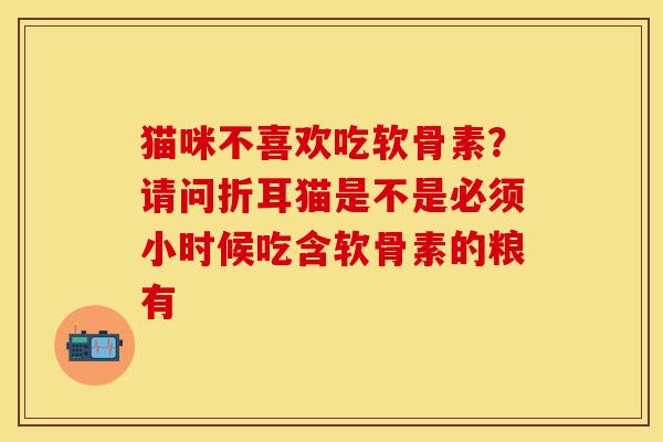 猫咪不喜欢吃软骨素？请问折耳猫是不是必须小时候吃含软骨素的粮有