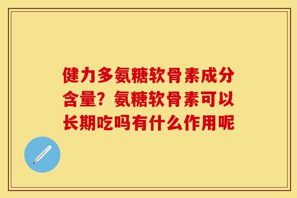 健力多氨糖软骨素成分含量？氨糖软骨素可以长期吃吗有什么作用呢