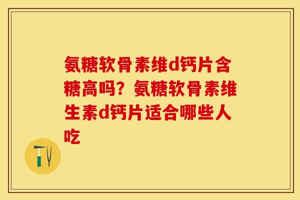 氨糖软骨素维d钙片含糖高吗？氨糖软骨素维生素d钙片适合哪些人吃