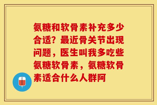 氨糖和软骨素补充多少合适？最近骨关节出现问题，医生叫我多吃些氨糖软骨素，氨糖软骨素适合什么人群阿