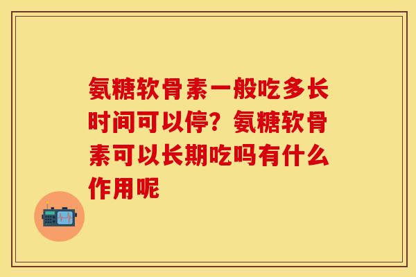 氨糖软骨素一般吃多长时间可以停？氨糖软骨素可以长期吃吗有什么作用呢