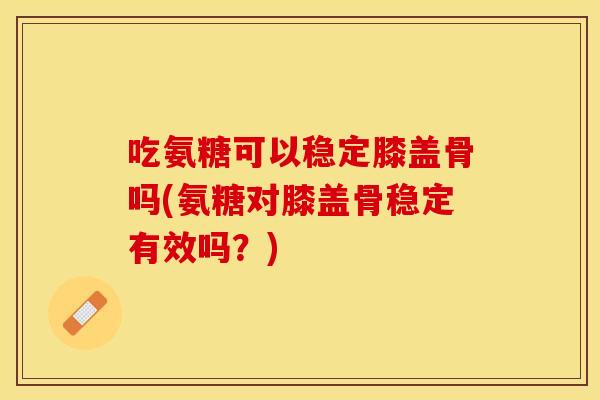 吃氨糖可以稳定膝盖骨吗(氨糖对膝盖骨稳定有效吗？)