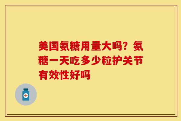 美国氨糖用量大吗？氨糖一天吃多少粒护关节有效性好吗