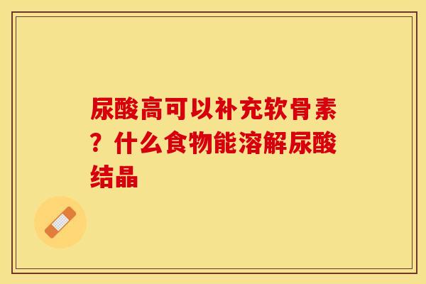 尿酸高可以补充软骨素？什么食物能溶解尿酸结晶