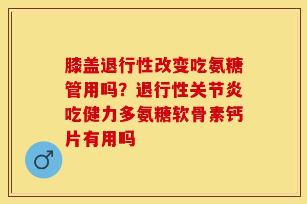 膝盖退行性改变吃氨糖管用吗？退行性关节炎吃健力多氨糖软骨素钙片有用吗