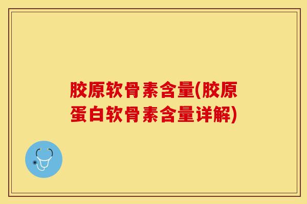 胶原软骨素含量(胶原蛋白软骨素含量详解)-第1张图片-关节保镖
