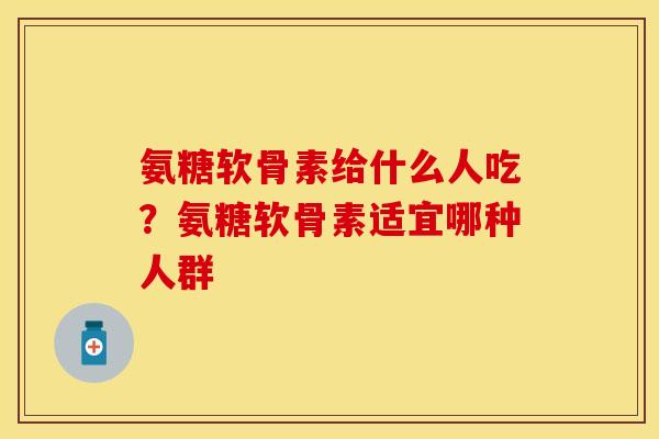 氨糖软骨素给什么人吃？氨糖软骨素适宜哪种人群
