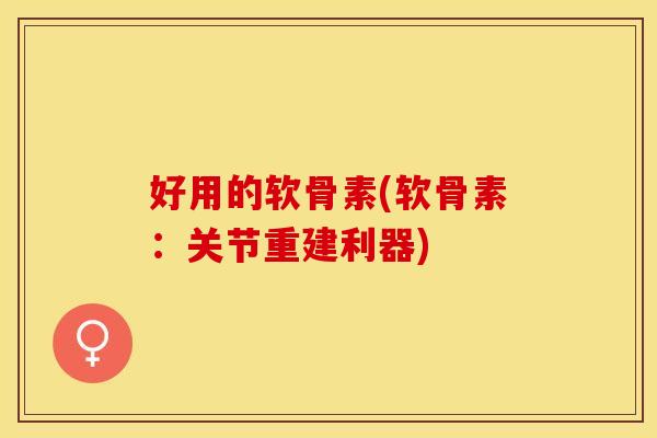 好用的软骨素(软骨素：关节重建利器)