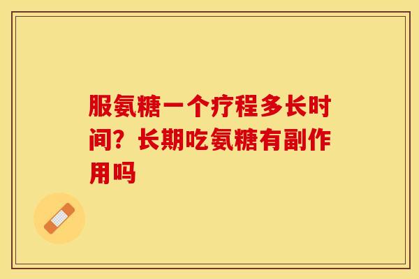 服氨糖一个疗程多长时间？长期吃氨糖有副作用吗