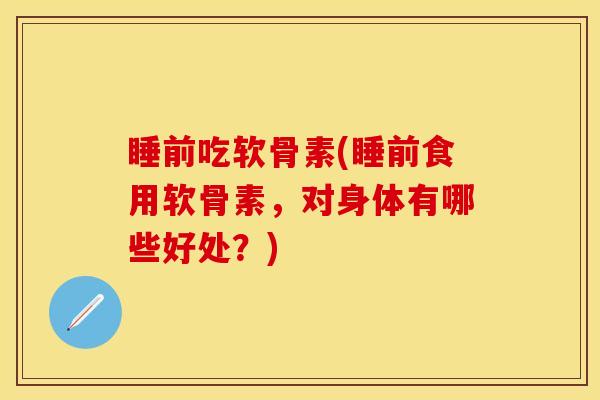 睡前吃软骨素(睡前食用软骨素，对身体有哪些好处？)