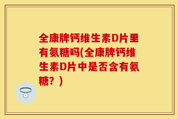 全康牌钙维生素D片里有氨糖吗(全康牌钙维生素D片中是否含有氨糖？)-第1张图片-关节保镖