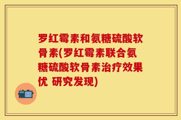 罗红霉素和氨糖硫酸软骨素(罗红霉素联合氨糖硫酸软骨素治疗效果优 研究发现)
