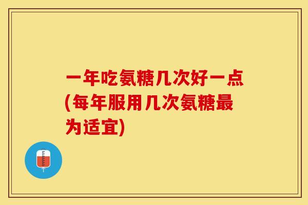 一年吃氨糖几次好一点(每年服用几次氨糖最为适宜)