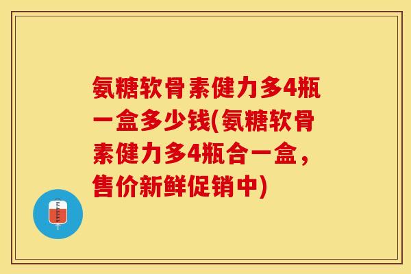 氨糖软骨素健力多4瓶一盒多少钱(氨糖软骨素健力多4瓶合一盒，售价新鲜促销中)