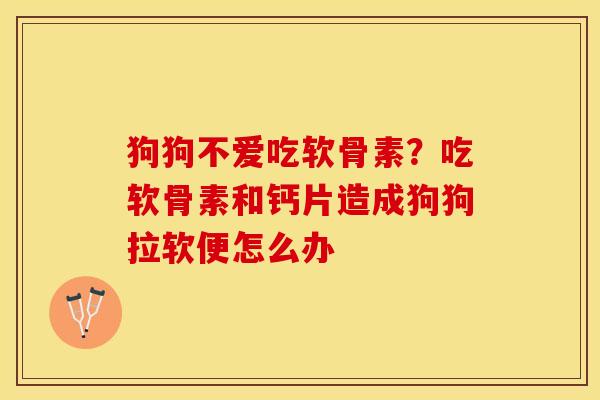狗狗不爱吃软骨素?吃软骨素和钙片造成狗狗拉软便怎么办-第1张图片-关节保镖 狗狗不爱吃软骨素?吃软骨素和钙片造成狗狗拉软便怎么办-第1张图片-关节保镖