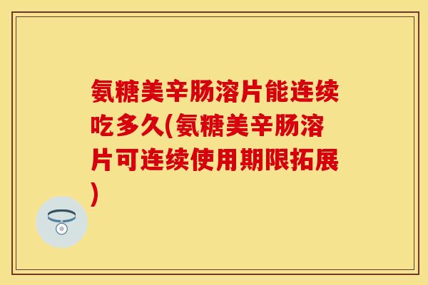氨糖美辛肠溶片能连续吃多久(氨糖美辛肠溶片可连续使用期限拓展)