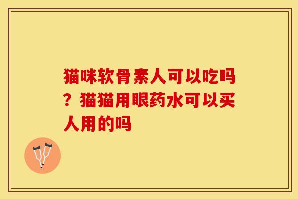 猫咪软骨素人可以吃吗？猫猫用眼药水可以买人用的吗