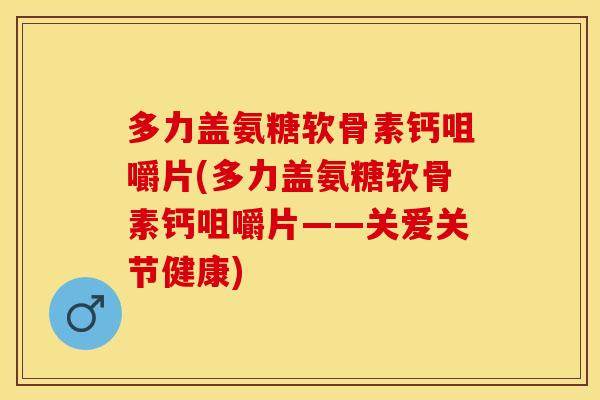 多力盖氨糖软骨素钙咀嚼片(多力盖氨糖软骨素钙咀嚼片——关爱关节健康)