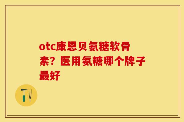 otc康恩贝氨糖软骨素？医用氨糖哪个牌子最好