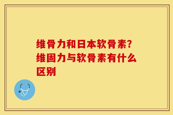 维骨力和日本软骨素？维固力与软骨素有什么区别