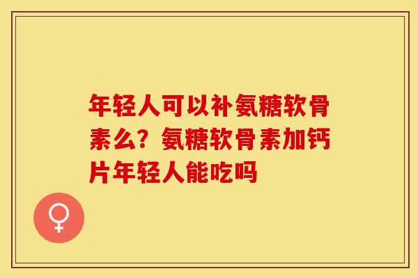 年轻人可以补氨糖软骨素么？氨糖软骨素加钙片年轻人能吃吗
