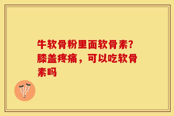 牛软骨粉里面软骨素？膝盖疼痛，可以吃软骨素吗