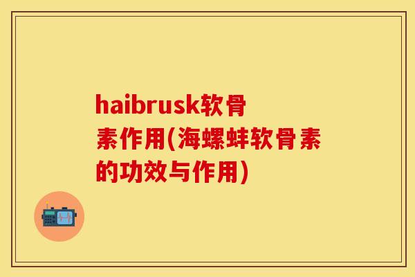haibrusk软骨素作用(海螺蚌软骨素的功效与作用)
