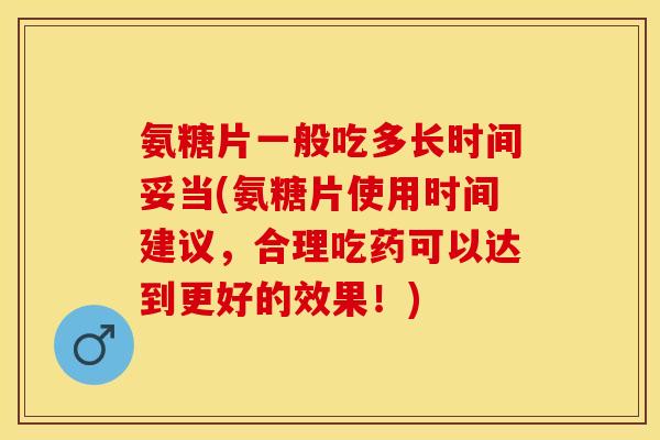 氨糖片一般吃多长时间妥当(氨糖片使用时间建议，合理吃药可以达到更好的效果！)