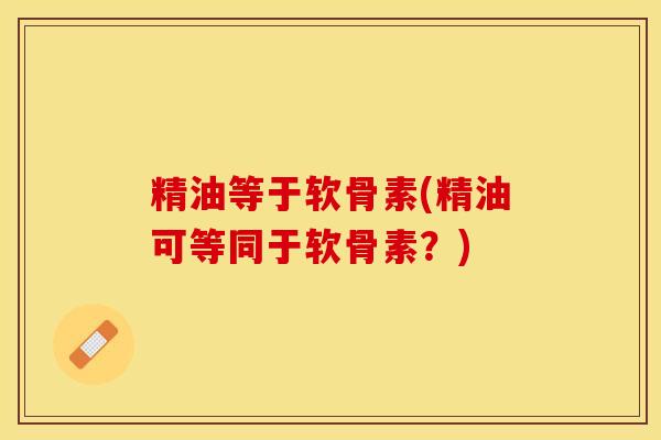 精油等于软骨素(精油可等同于软骨素？)