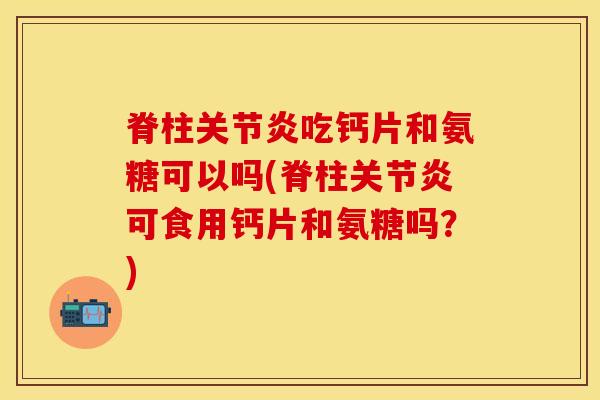 脊柱关节炎吃钙片和氨糖可以吗(脊柱关节炎可食用钙片和氨糖吗？)
