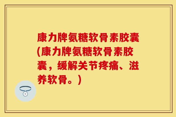 康力牌氨糖软骨素胶囊(康力牌氨糖软骨素胶囊，缓解关节疼痛、滋养软骨。)