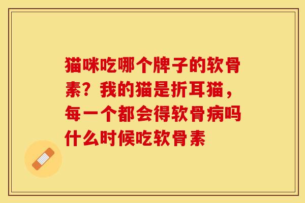 猫咪吃哪个牌子的软骨素？我的猫是折耳猫，每一个都会得软骨病吗什么时候吃软骨素
