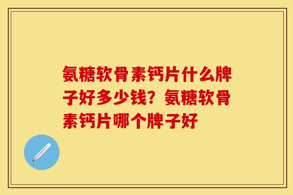 氨糖软骨素钙片什么牌子好多少钱？氨糖软骨素钙片哪个牌子好