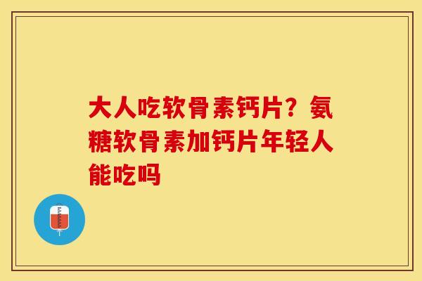 大人吃软骨素钙片？氨糖软骨素加钙片年轻人能吃吗
