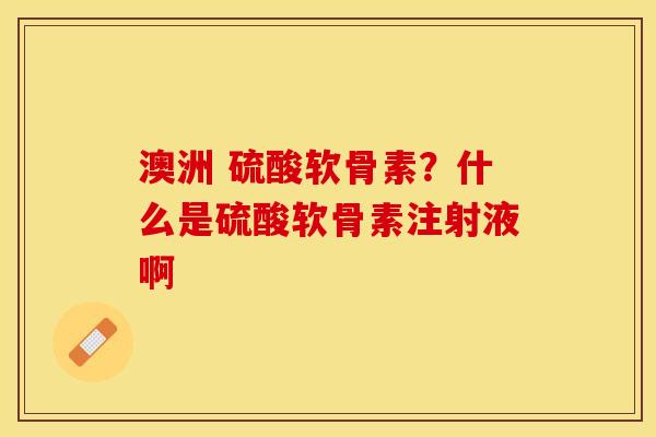 澳洲 硫酸软骨素？什么是硫酸软骨素注射液啊