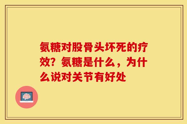 氨糖对股骨头坏死的疗效？氨糖是什么，为什么说对关节有好处