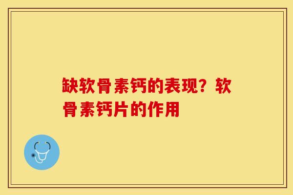 缺软骨素钙的表现？软骨素钙片的作用