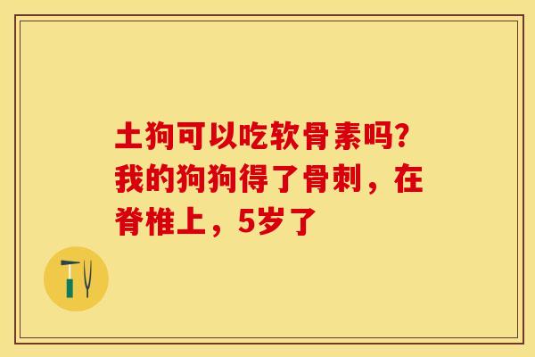 土狗可以吃软骨素吗？我的狗狗得了骨刺，在脊椎上，5岁了