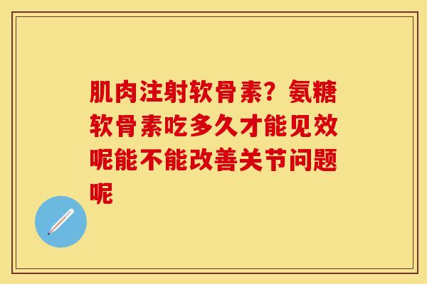 肌肉注射软骨素？氨糖软骨素吃多久才能见效呢能不能改善关节问题呢-第1张图片-关节保镖