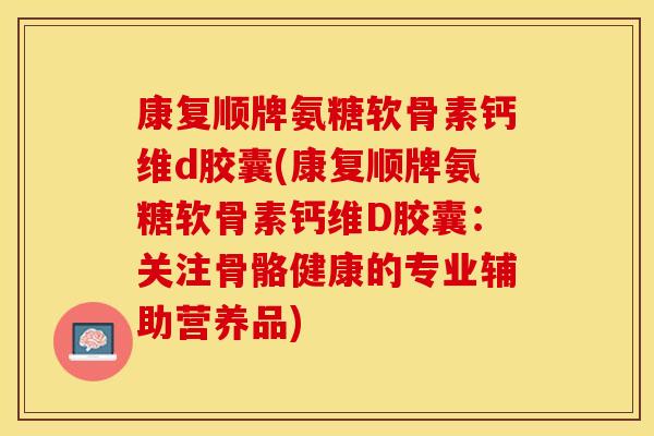 康复顺牌氨糖软骨素钙维d胶囊(康复顺牌氨糖软骨素钙维D胶囊：关注骨骼健康的专业辅助营养品)