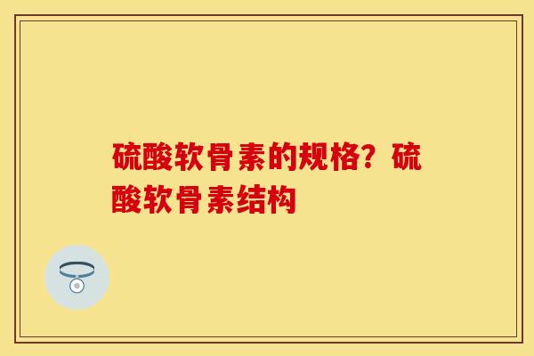 硫酸软骨素的规格？硫酸软骨素结构-第1张图片-关节保镖