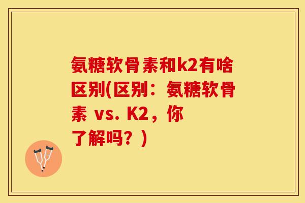 氨糖软骨素和k2有啥区别(区别：氨糖软骨素 vs. K2，你了解吗？)