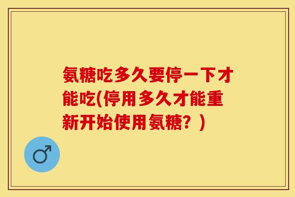 氨糖吃多久要停一下才能吃(停用多久才能重新开始使用氨糖?)-第1张图片-关节保镖 氨糖吃多久要停一下才能吃(停用多久才能重新开始使用氨糖?)-第1张图片-关节保镖