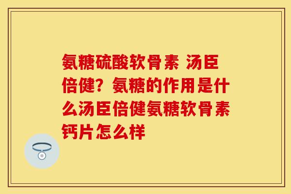 氨糖硫酸软骨素 汤臣倍健？氨糖的作用是什么汤臣倍健氨糖软骨素钙片怎么样