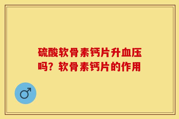 硫酸软骨素钙片升血压吗？软骨素钙片的作用